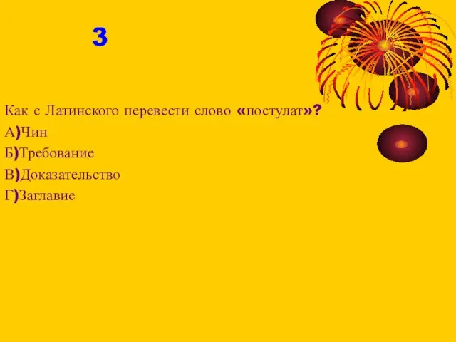 Как с Латинского перевести слово «постулат»? А)Чин Б)Требование В)Доказательство Г)Заглавие 3