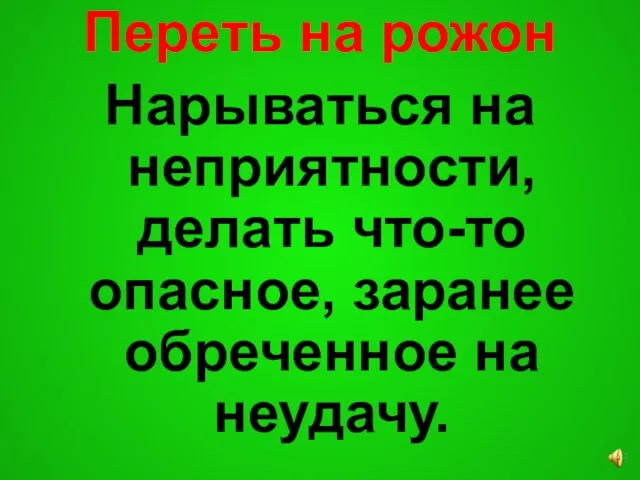 Переть на рожон Нарываться на неприятности, делать что-то опасное, заранее обреченное на неудачу.