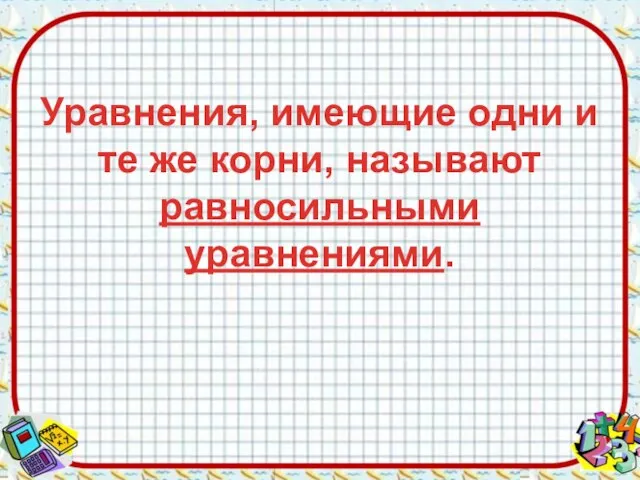 Уравнения, имеющие одни и те же корни, называют равносильными уравнениями.