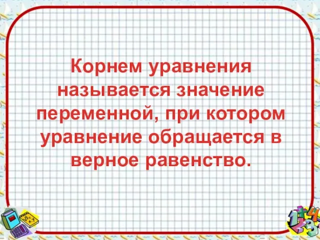 Корнем уравнения называется значение переменной, при котором уравнение обращается в верное равенство.