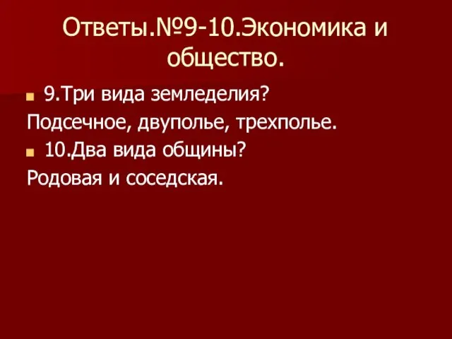 Ответы.№9-10.Экономика и общество. 9.Три вида земледелия? Подсечное, двуполье, трехполье. 10.Два вида общины? Родовая и соседская.