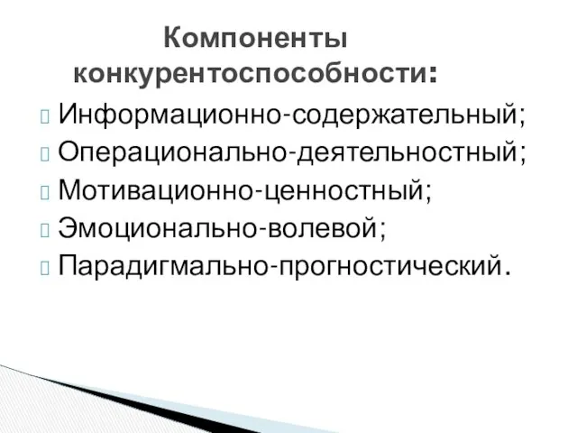 Информационно-содержательный; Операционально-деятельностный; Мотивационно-ценностный; Эмоционально-волевой; Парадигмально-прогностический. Компоненты конкурентоспособности: