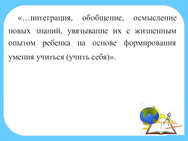 «…интеграция, обобщение, осмысление новых знаний, увязывание их с жизненным опытом ребенка