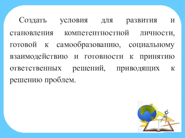 Создать условия для развития и становления компетентностной личности, готовой к самообразованию,