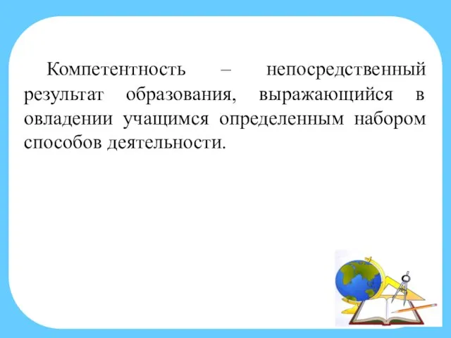 Компетентность – непосредственный результат образования, выражающийся в овладении учащимся определенным набором способов деятельности.