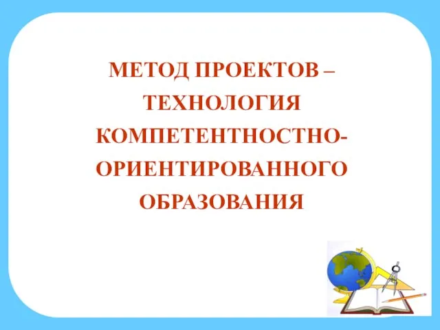 МЕТОД ПРОЕКТОВ – ТЕХНОЛОГИЯ КОМПЕТЕНТНОСТНО-ОРИЕНТИРОВАННОГО ОБРАЗОВАНИЯ