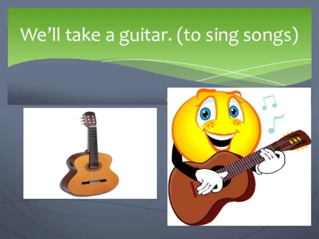 We’ll take a guitar. (to sing songs) We are going to…