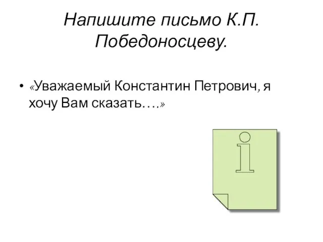 Напишите письмо К.П.Победоносцеву. «Уважаемый Константин Петрович, я хочу Вам сказать….»