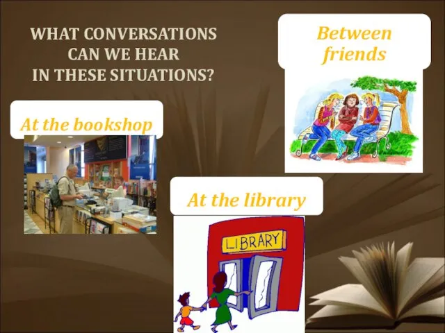 WHAT CONVERSATIONS CAN WE HEAR IN THESE SITUATIONS? At the bookshop At the library Between friends