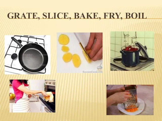 Grate, slice, bake, fry, boil