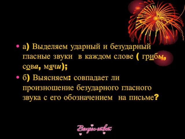 а) Выделяем ударный и безударный гласные звуки в каждом слове (