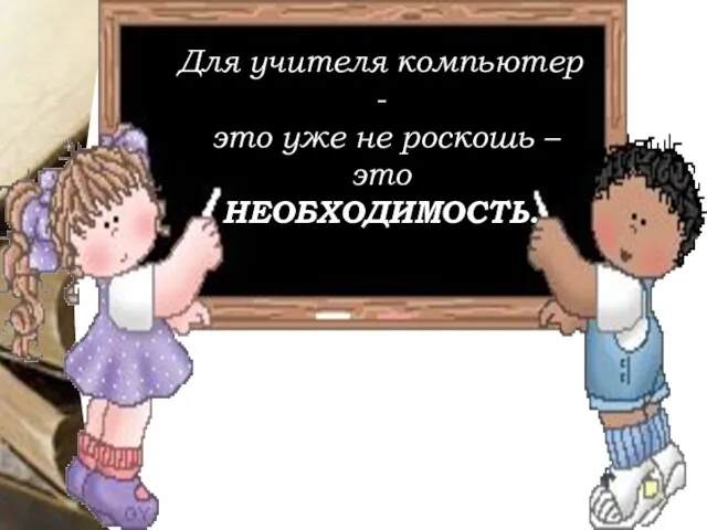 Для учителя компьютер - это уже не роскошь – это НЕОБХОДИМОСТЬ.