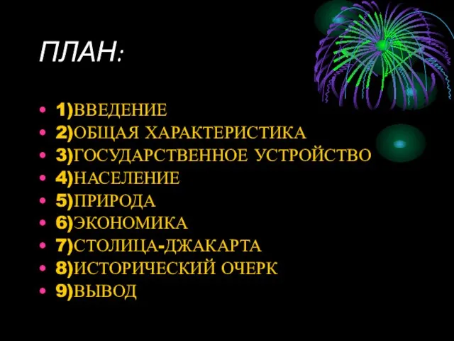 ПЛАН: 1)ВВЕДЕНИЕ 2)ОБЩАЯ ХАРАКТЕРИСТИКА 3)ГОСУДАРСТВЕННОЕ УСТРОЙСТВО 4)НАСЕЛЕНИЕ 5)ПРИРОДА 6)ЭКОНОМИКА 7)СТОЛИЦА-ДЖАКАРТА 8)ИСТОРИЧЕСКИЙ ОЧЕРК 9)ВЫВОД