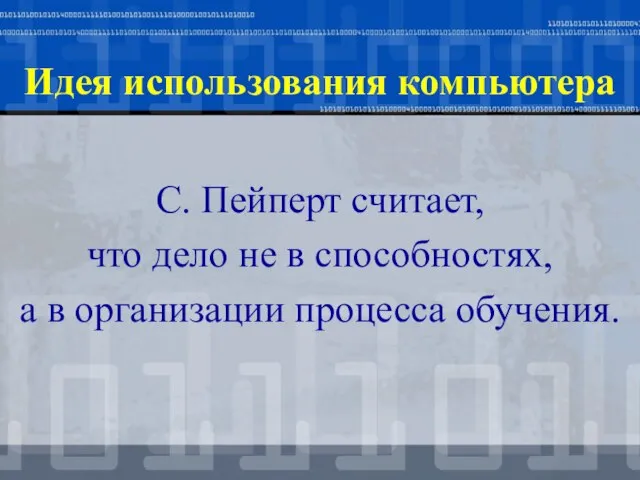 С. Пейперт считает, что дело не в способностях, а в организации процесса обучения. Идея использования компьютера