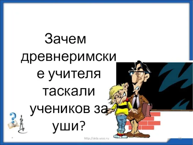 Зачем древнеримские учителя таскали учеников за уши? * http://aida.ucoz.ru «Ума палата»