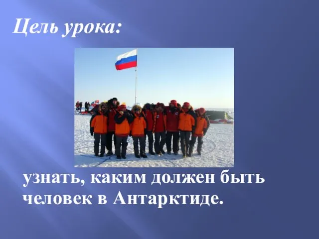 Цель урока: узнать, каким должен быть человек в Антарктиде.