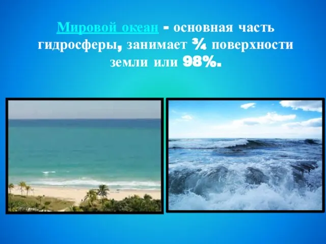 Мировой океан - основная часть гидросферы, занимает ¾ поверхности земли или 98%.