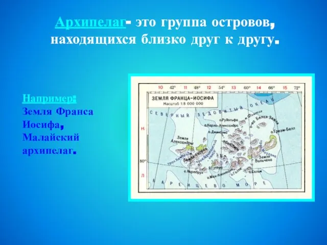 Архипелаг- это группа островов, находящихся близко друг к другу. Например: Земля Франса Иосифа, Малайский архипелаг.