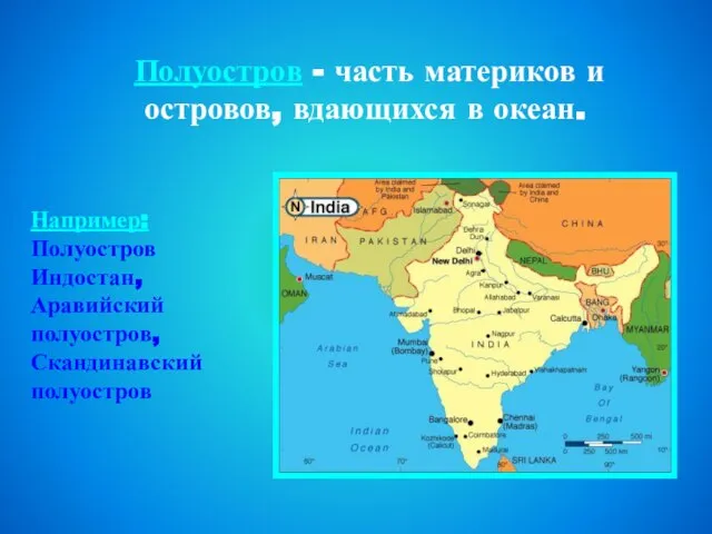 Полуостров - часть материков и островов, вдающихся в океан. Например: Полуостров Индостан, Аравийский полуостров, Скандинавский полуостров