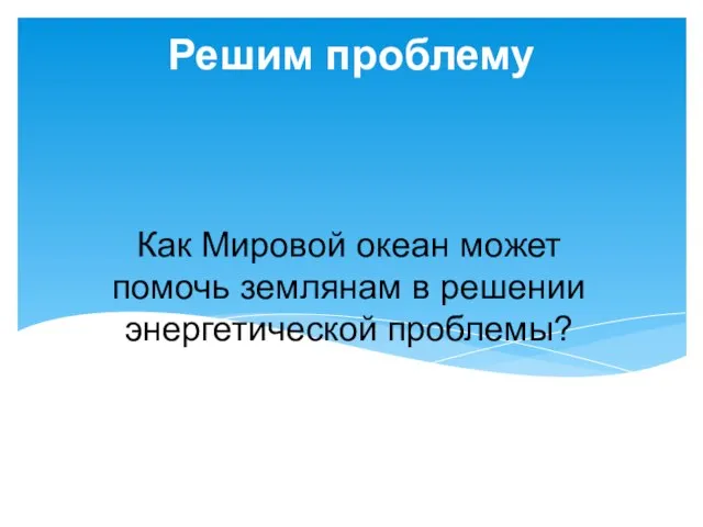 Решим проблему Как Мировой океан может помочь землянам в решении энергетической проблемы?