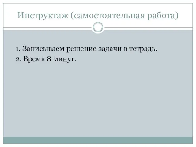 Инструктаж (самостоятельная работа) 1. Записываем решение задачи в тетрадь. 2. Время 8 минут.