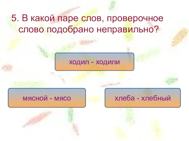 5. В какой паре слов, проверочное слово подобрано неправильно? ходил -