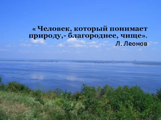 « Человек, который понимает природу,- благороднее, чище». Л. Леонов