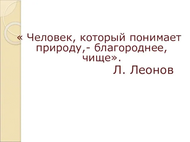 « Человек, который понимает природу,- благороднее, чище». Л. Леонов