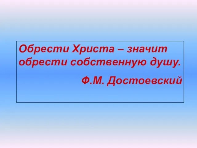 Обрести Христа – значит обрести собственную душу. Ф.М. Достоевский