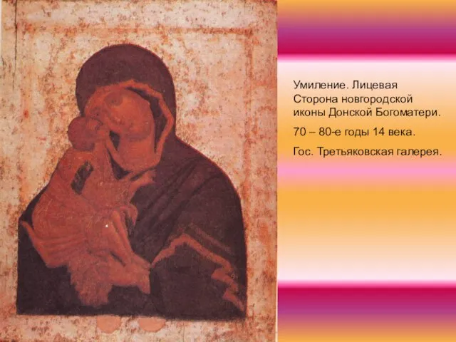 Умиление. Лицевая Сторона новгородской иконы Донской Богоматери. 70 – 80-е годы 14 века. Гос. Третьяковская галерея.