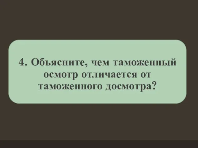 4. Объясните, чем таможенный осмотр отличается от таможенного досмотра?