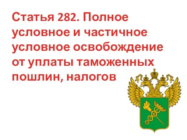 Статья 282. Полное условное и частичное условное освобождение от уплаты таможенных пошлин, налогов