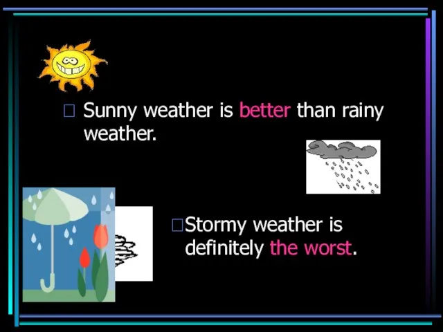 Sunny weather is better than rainy weather. Stormy weather is definitely the worst.