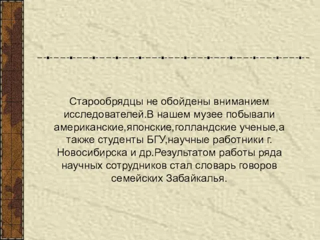 Старообрядцы не обойдены вниманием исследователей.В нашем музее побывали американские,японские,голландские ученые,а также