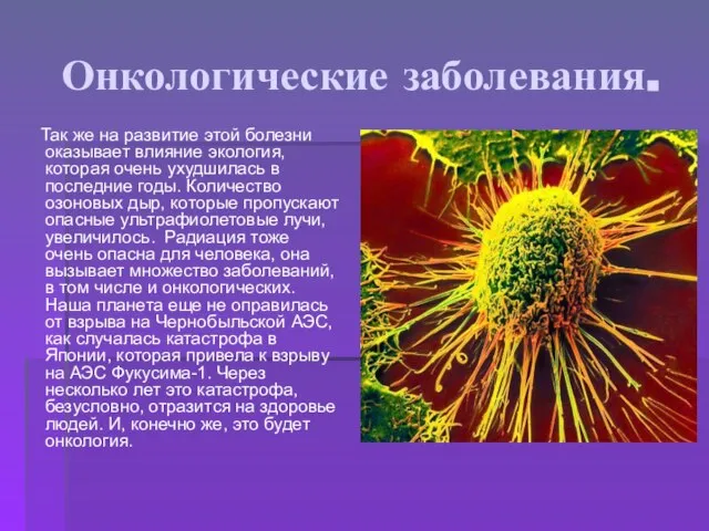 Онкологические заболевания. Так же на развитие этой болезни оказывает влияние экология,