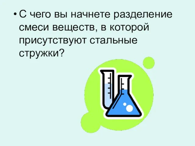 С чего вы начнете разделение смеси веществ, в которой присутствуют стальные стружки?