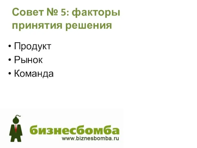 Совет № 5: факторы принятия решения Продукт Рынок Команда