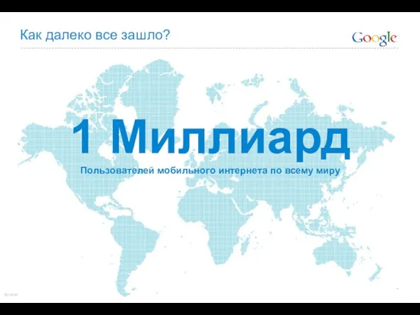 Как далеко все зашло? 1 Миллиард Пользователей мобильного интернета по всему миру Source: