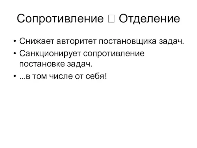 Сопротивление ? Отделение Снижает авторитет постановщика задач. Санкционирует сопротивление постановке задач. ...в том числе от себя!