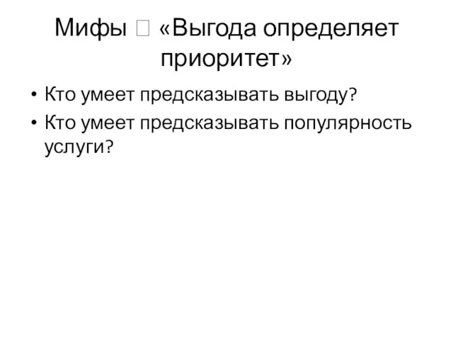 Мифы ? «Выгода определяет приоритет» Кто умеет предсказывать выгоду? Кто умеет предсказывать популярность услуги?