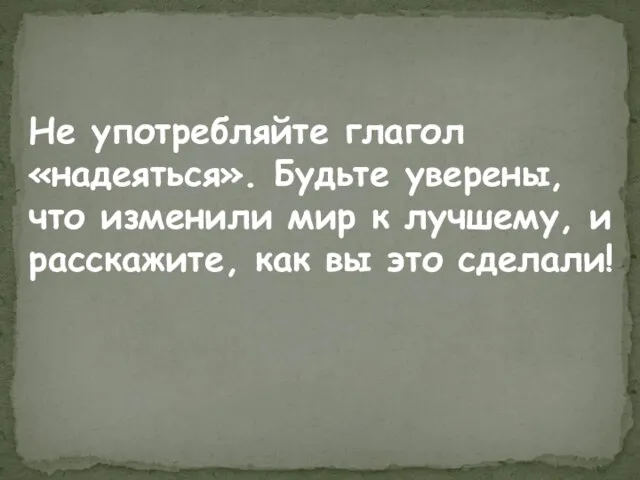 Не употребляйте глагол «надеяться». Будьте уверены, что изменили мир к лучшему,