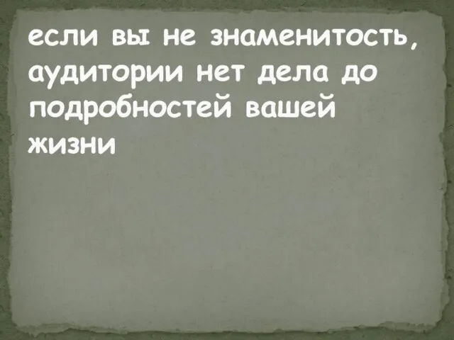 если вы не знаменитость, аудитории нет дела до подробностей вашей жизни