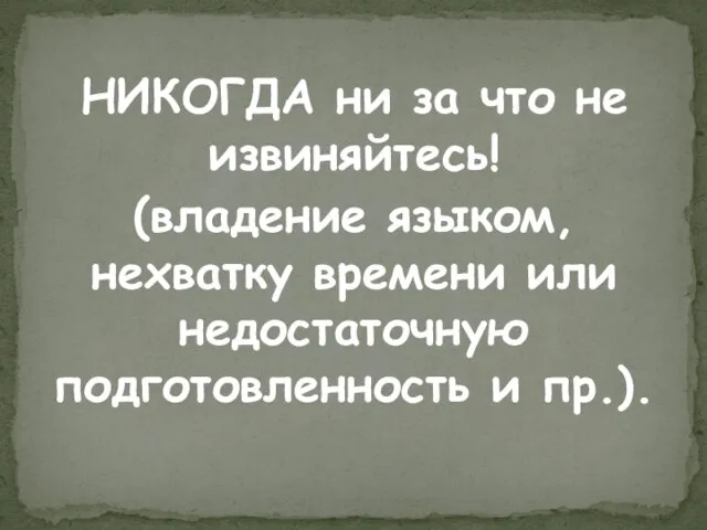 НИКОГДА ни за что не извиняйтесь! (владение языком, нехватку времени или недостаточную подготовленность и пр.).