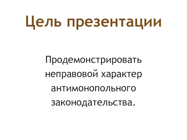 Цель презентации Продемонстрировать неправовой характер антимонопольного законодательства.