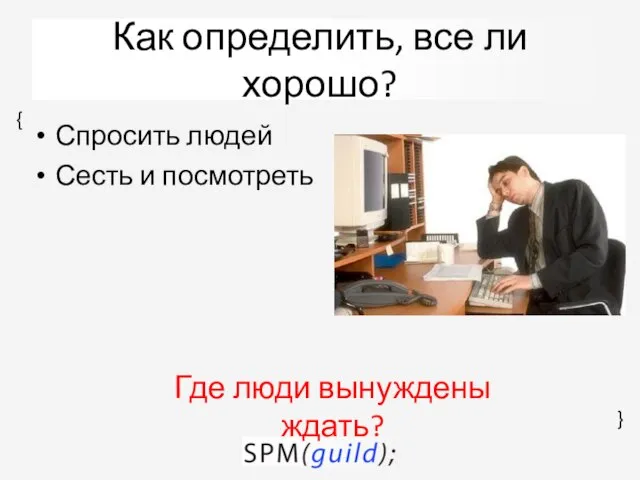 Как определить, все ли хорошо? Спросить людей Сесть и посмотреть Где люди вынуждены ждать?