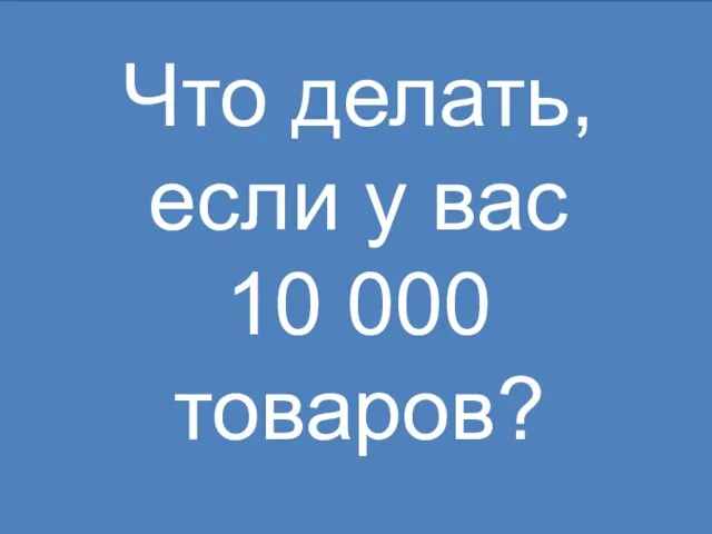 Что делать, если у вас 10 000 товаров?