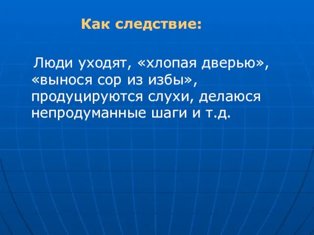 Как следствие: Люди уходят, «хлопая дверью», «вынося сор из избы»,продуцируются слухи, делаюся непродуманные шаги и т.д.