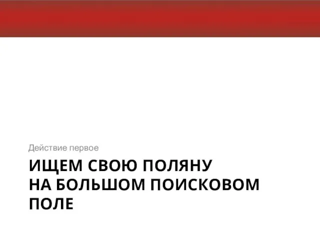 ИЩЕМ СВОЮ ПОЛЯНУ НА БОЛЬШОМ ПОИСКОВОМ ПОЛЕ Действие первое