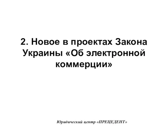 2. Новое в проектах Закона Украины «Об электронной коммерции» Юридический центр «ПРЕЦЕДЕНТ»