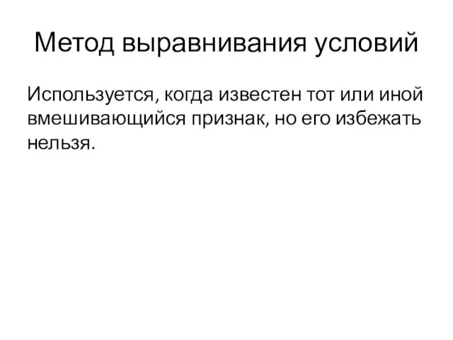 Метод выравнивания условий Используется, когда известен тот или иной вмешивающийся признак, но его избежать нельзя.